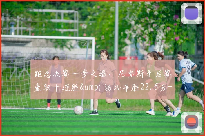距总决赛一步之遥，尼克斯季后赛豪取十连胜&amp;场均净胜22.5分