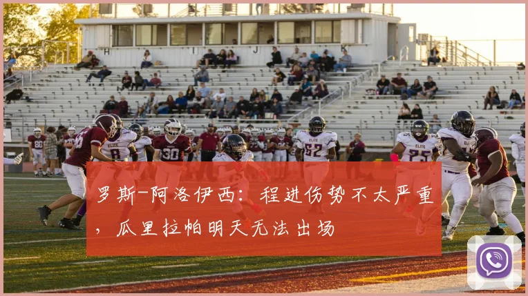 罗斯-阿洛伊西：程进伤势不太严重，瓜里拉帕明天无法出场