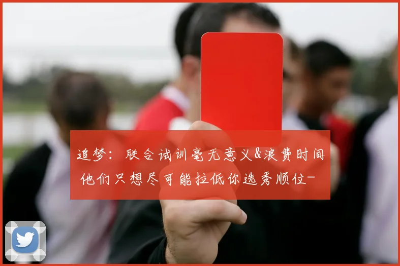追梦：联合试训毫无意义&浪费时间 他们只想尽可能拉低你选秀顺位