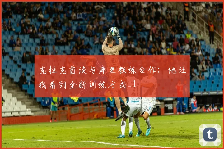 克拉克首谈与库里教练合作：他让我看到全新训练方式_1