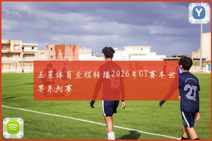 五星体育全程转播2026年GT赛车世界系列赛