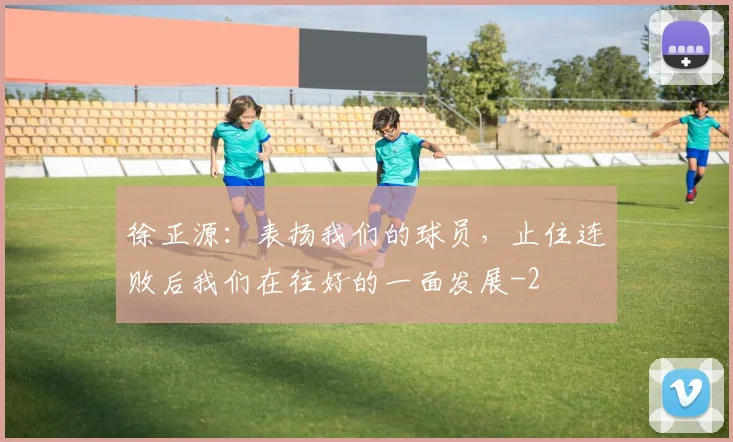 徐正源：表扬我们的球员，止住连败后我们在往好的一面发展