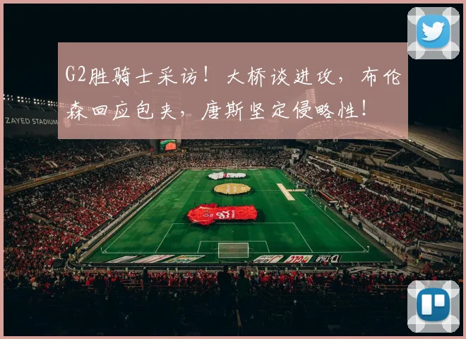 G2胜骑士采访！大桥谈进攻，布伦森回应包夹，唐斯坚定侵略性！