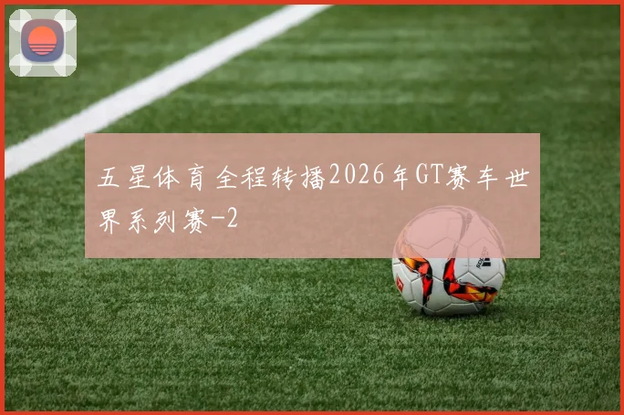 五星体育全程转播2026年GT赛车世界系列赛