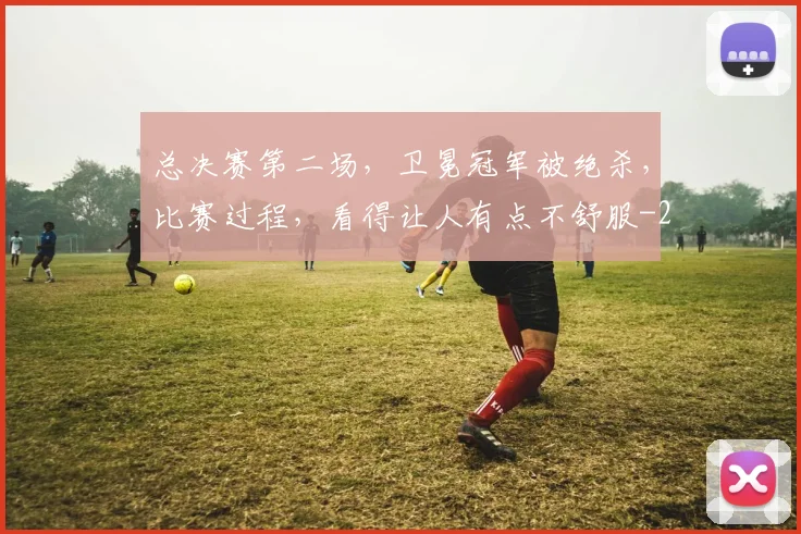 总决赛第二场，卫冕冠军被绝杀，比赛过程，看得让人有点不舒服