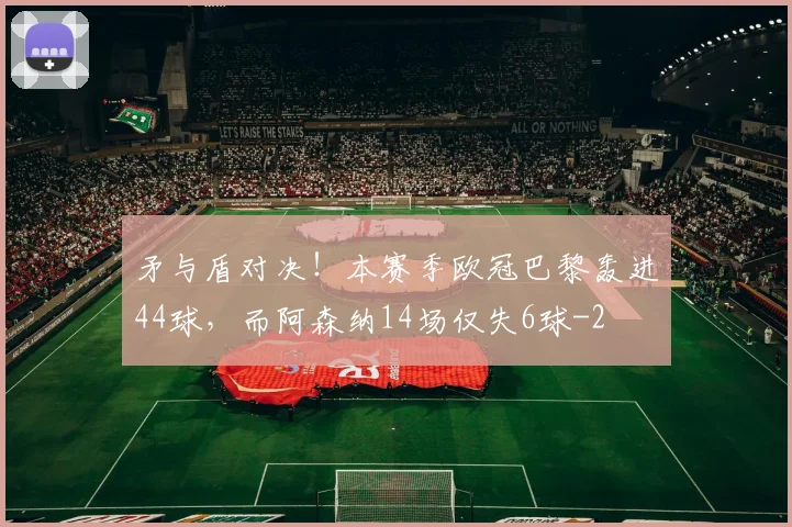 矛与盾对决！本赛季欧冠巴黎轰进44球，而阿森纳14场仅失6球