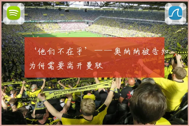 ‘他们不在乎’——奥纳纳被告知为何需要离开曼联