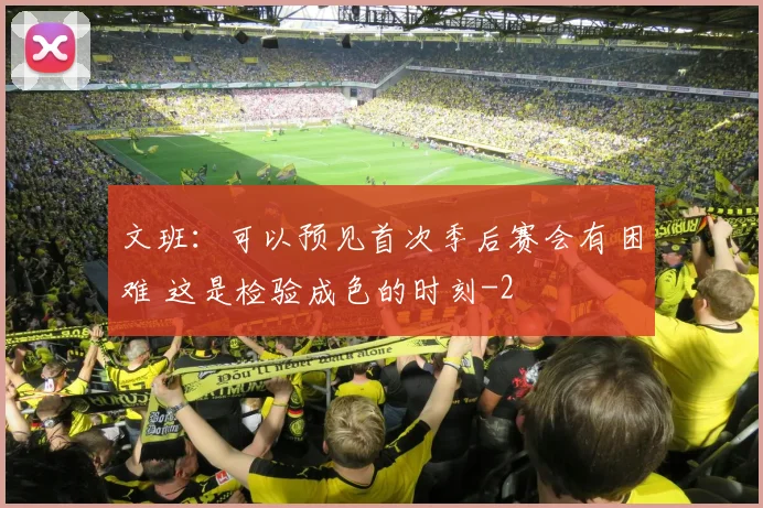 文班：可以预见首次季后赛会有困难 这是检验成色的时刻