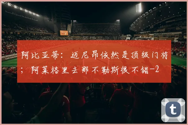 阿比亚蒂：迈尼昂依然是顶级门将；阿莱格里去那不勒斯很不错